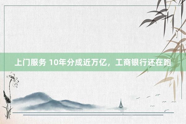 上门服务 10年分成近万亿，工商银行还在跑
