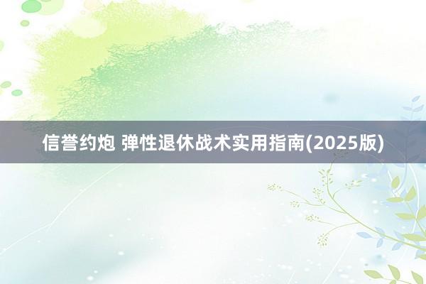 信誉约炮 弹性退休战术实用指南(2025版)