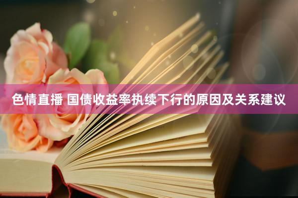 色情直播 国债收益率执续下行的原因及关系建议