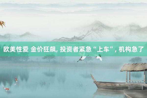 欧美性爱 金价狂飙, 投资者紧急“上车”, 机构急了