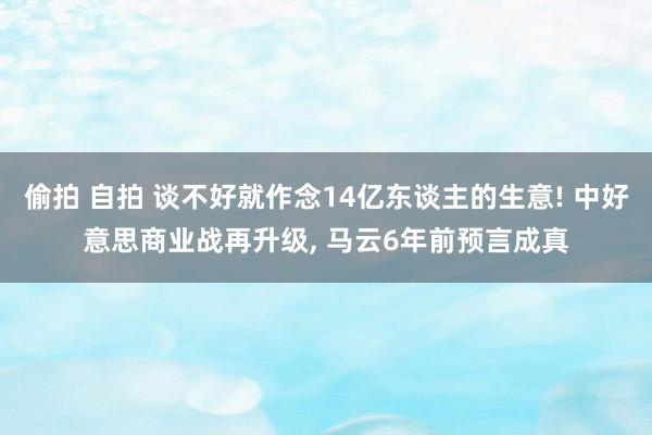 偷拍 自拍 谈不好就作念14亿东谈主的生意! 中好意思商业战再升级, 马云6年前预言成真