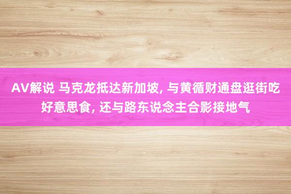 AV解说 马克龙抵达新加坡, 与黄循财通盘逛街吃好意思食, 还与路东说念主合影接地气