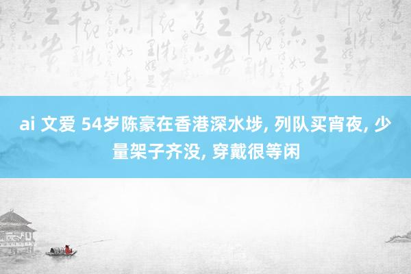 ai 文爱 54岁陈豪在香港深水埗, 列队买宵夜, 少量架子齐没, 穿戴很等闲