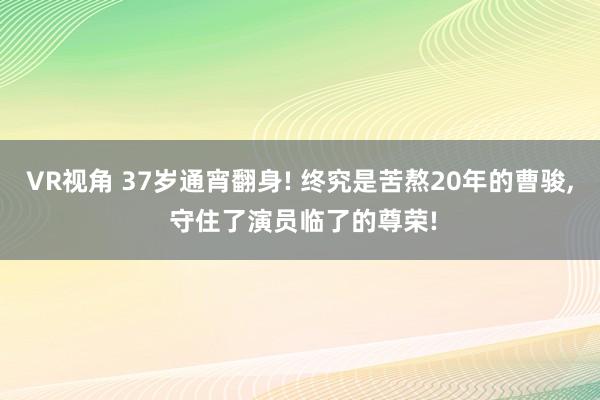 VR视角 37岁通宵翻身! 终究是苦熬20年的曹骏, 守住了演员临了的尊荣!