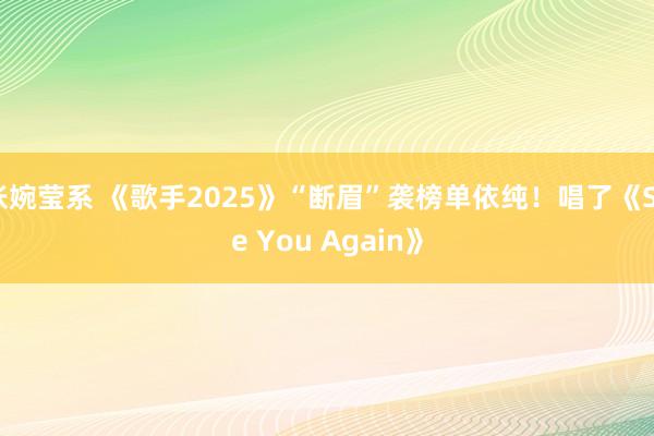张婉莹系 《歌手2025》“断眉”袭榜单依纯！唱了《See You Again》