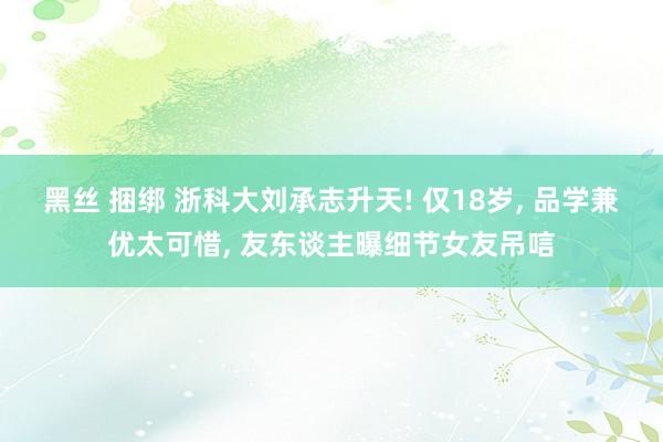 黑丝 捆绑 浙科大刘承志升天! 仅18岁, 品学兼优太可惜, 友东谈主曝细节女友吊唁