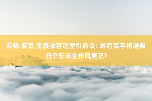 苏畅 麻豆 金晨妆容造型引热议: 幕后高手相通照旧个东谈主作风更正?