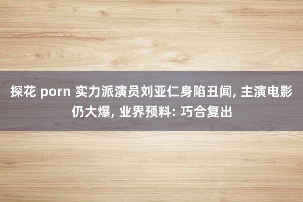 探花 porn 实力派演员刘亚仁身陷丑闻, 主演电影仍大爆, 业界预料: 巧合复出