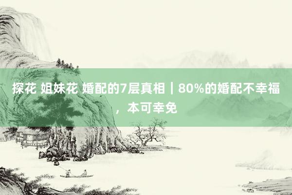 探花 姐妹花 婚配的7层真相｜80%的婚配不幸福，本可幸免