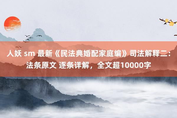 人妖 sm 最新《民法典婚配家庭编》司法解释二：法条原文 逐条详解，全文超10000字