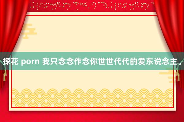 探花 porn 我只念念作念你世世代代的爱东说念主。