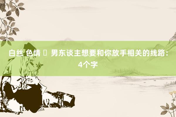 白丝 色情 ​男东谈主想要和你放手相关的线路：4个字