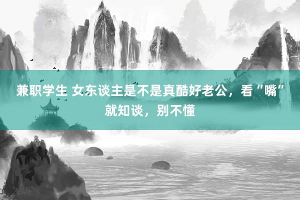 兼职学生 女东谈主是不是真酷好老公，看“嘴”就知谈，别不懂