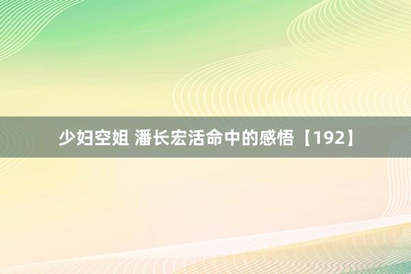 少妇空姐 潘长宏活命中的感悟【192】