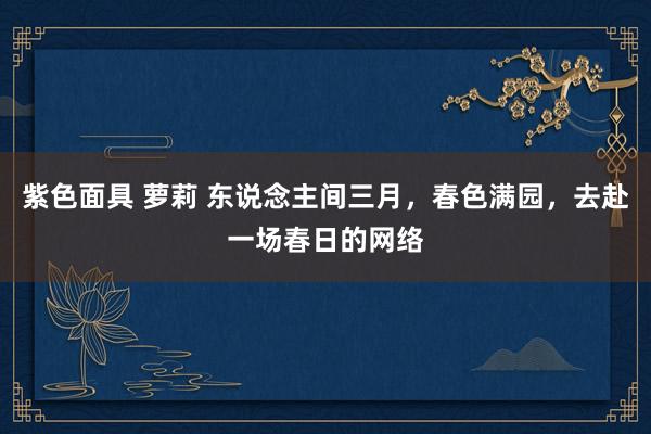 紫色面具 萝莉 东说念主间三月，春色满园，去赴一场春日的网络