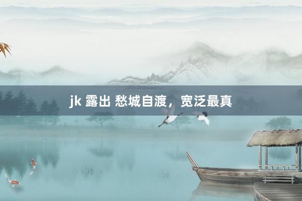 jk 露出 愁城自渡，宽泛最真