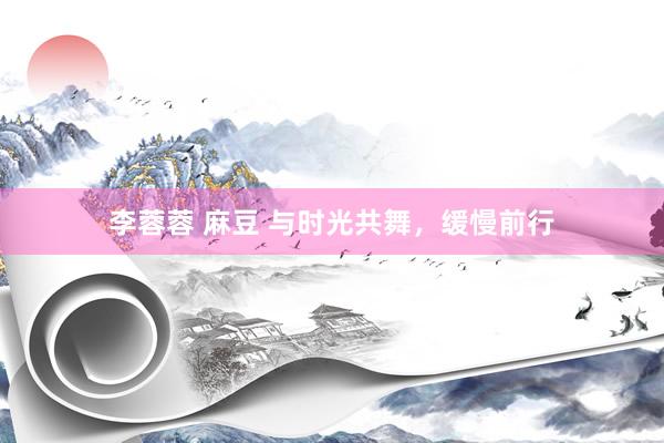 李蓉蓉 麻豆 与时光共舞，缓慢前行
