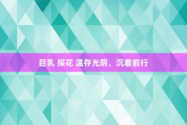 巨乳 探花 温存光阴，沉着前行