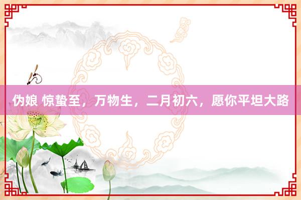 伪娘 惊蛰至，万物生，二月初六，愿你平坦大路