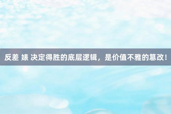 反差 婊 决定得胜的底层逻辑，是价值不雅的篡改！