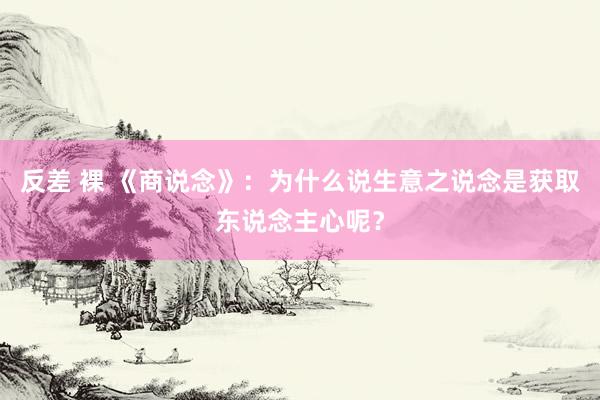 反差 裸 《商说念》：为什么说生意之说念是获取东说念主心呢？