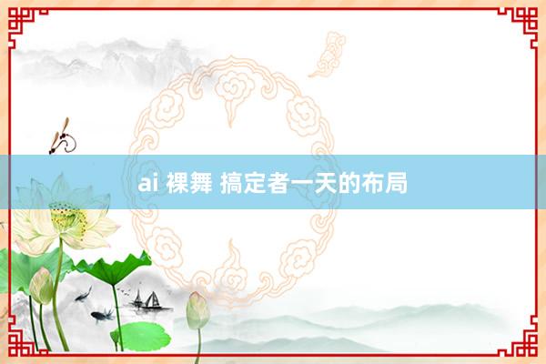ai 裸舞 搞定者一天的布局