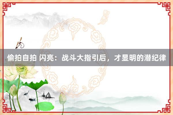 偷拍自拍 闪亮:战斗大指引后,才显明的潜纪律
