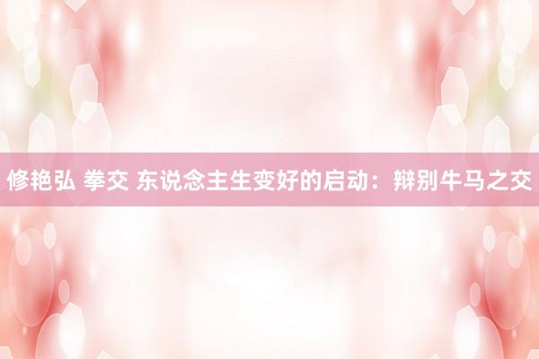 修艳弘 拳交 东说念主生变好的启动：辩别牛马之交