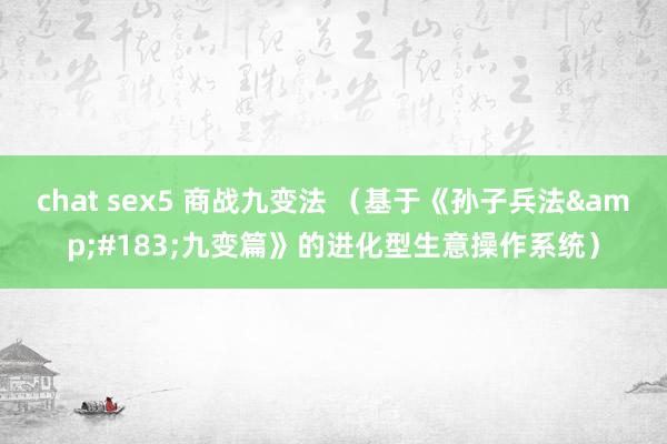 chat sex5 商战九变法 （基于《孙子兵法&#183;九变篇》的进化型生意操作系统）