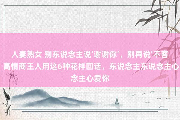 人妻熟女 别东说念主说‘谢谢你’，别再说‘不客气’，高情商王人用这6种花样回话，东说念主东说念主心爱你
