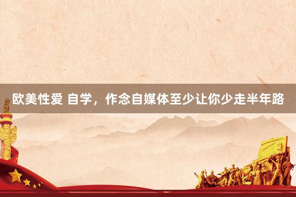 欧美性爱 自学，作念自媒体至少让你少走半年路