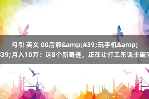 勾引 英文 00后靠&#39;玩手机&#39;月入10万：这8个新奇迹，正在让打工东谈主破防