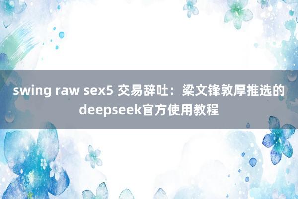 swing raw sex5 交易辞吐：梁文锋敦厚推选的deepseek官方使用教程