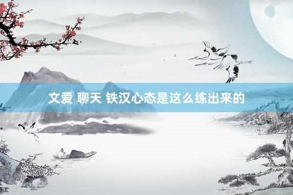 文爱 聊天 铁汉心态是这么练出来的