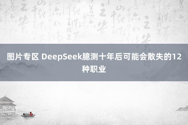 图片专区 DeepSeek臆测十年后可能会散失的12种职业