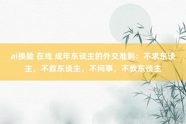 ai换脸 在线 成年东谈主的外交准则：不求东谈主，不救东谈主，不问事，不教东谈主