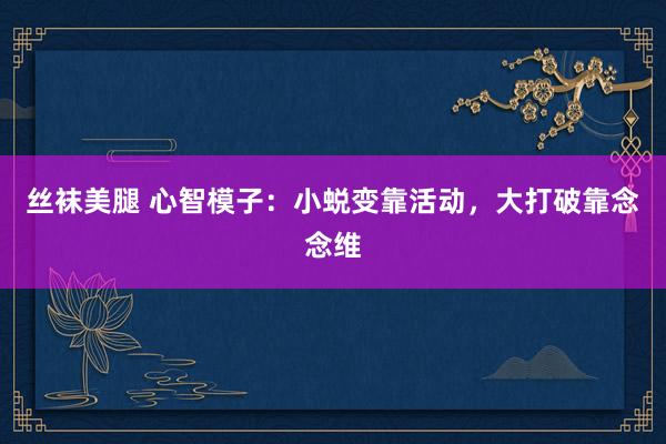 丝袜美腿 心智模子：小蜕变靠活动，大打破靠念念维