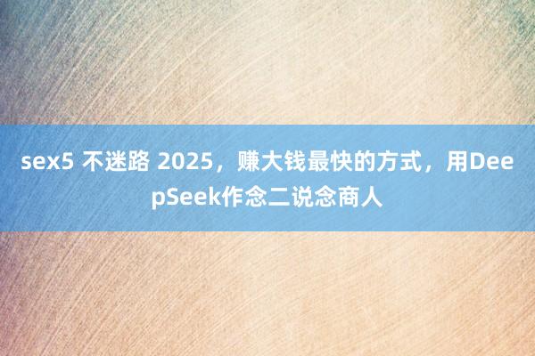 sex5 不迷路 2025，赚大钱最快的方式，用DeepSeek作念二说念商人