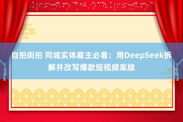自拍街拍 同城实体雇主必看：用DeepSeek拆解并改写爆款短视频案牍