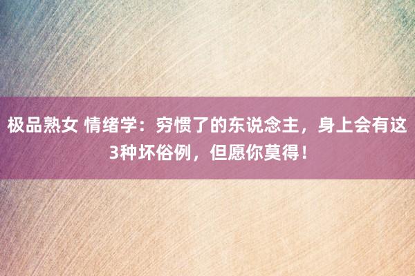 极品熟女 情绪学：穷惯了的东说念主，身上会有这3种坏俗例，但愿你莫得！