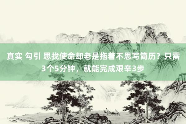 真实 勾引 思找使命却老是拖着不思写简历？只需3个5分钟，就能完成艰辛3步