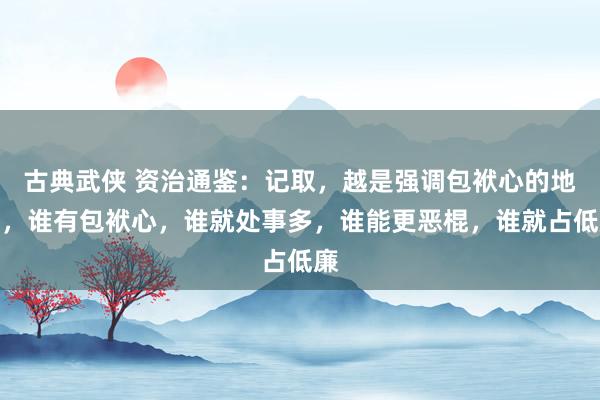 古典武侠 资治通鉴：记取，越是强调包袱心的地点，谁有包袱心，谁就处事多，谁能更恶棍，谁就占低廉
