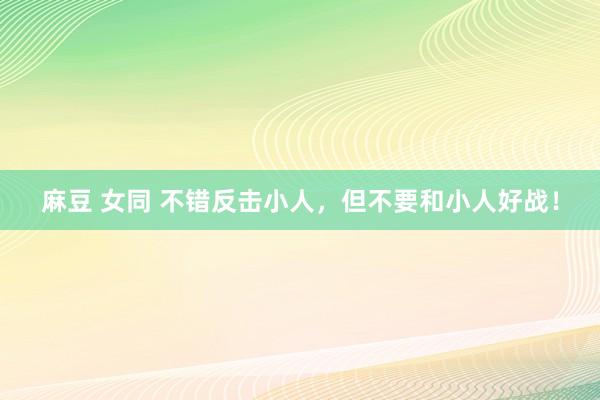 麻豆 女同 不错反击小人,但不要和小人好战!