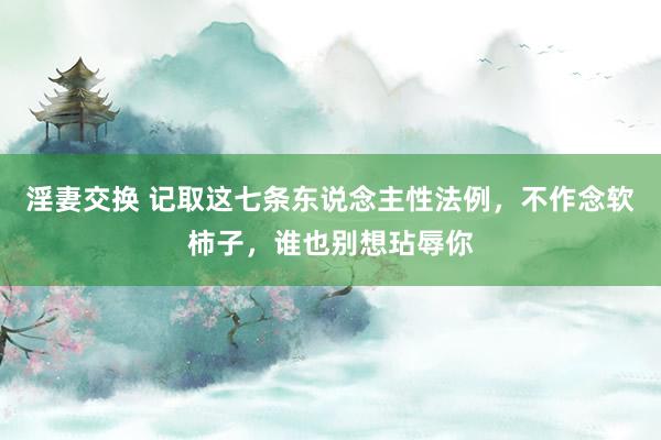淫妻交换 记取这七条东说念主性法例，不作念软柿子，谁也别想玷辱你