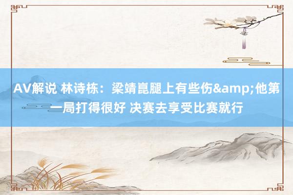 AV解说 林诗栋：梁靖崑腿上有些伤&他第一局打得很好 决赛去享受比赛就行