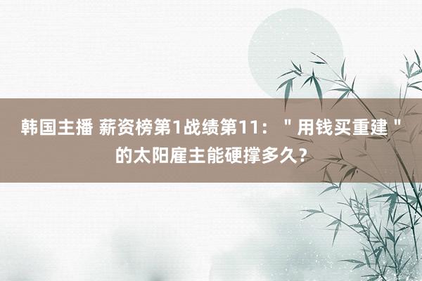 韩国主播 薪资榜第1战绩第11：＂用钱买重建＂的太阳雇主能硬撑多久？