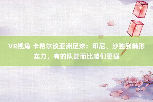 VR视角 卡希尔谈亚洲足球：印尼、沙独到畸形实力，有的队甚而比咱们更强