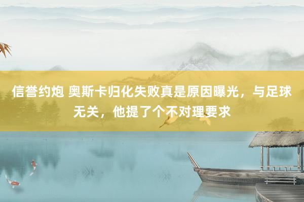 信誉约炮 奥斯卡归化失败真是原因曝光，与足球无关，他提了个不对理要求