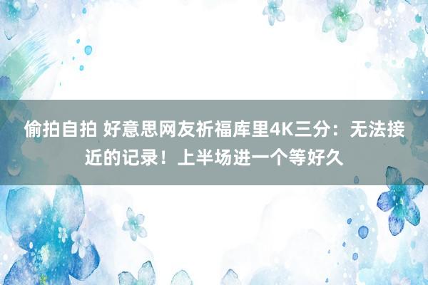偷拍自拍 好意思网友祈福库里4K三分：无法接近的记录！上半场进一个等好久