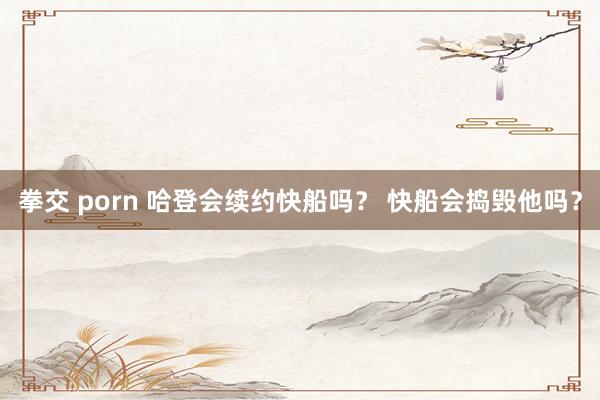 拳交 porn 哈登会续约快船吗？ 快船会捣毁他吗？